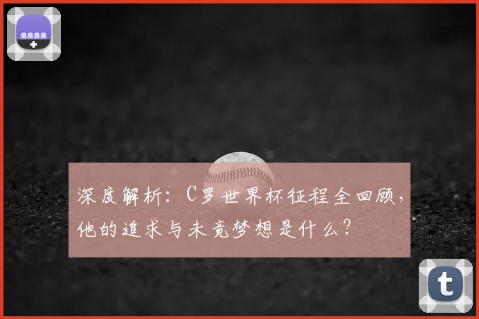 深度解析:C罗世界杯征程全回顾,他的追求与未竟梦想是什么?