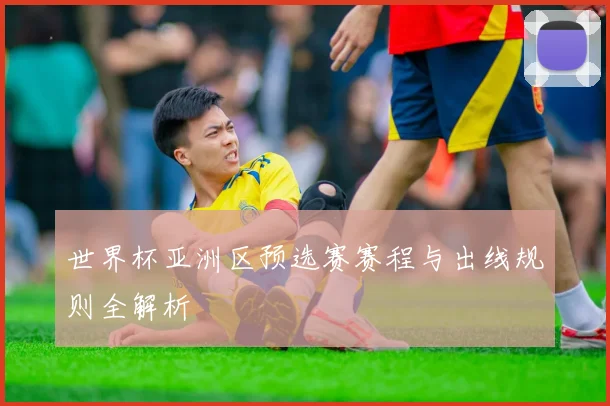 世界杯亚洲区预选赛赛程与出线规则全解析