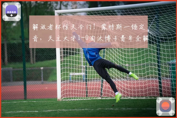解放者杯惊天冷门！蒙特斯一锤定音，天主大学1-0淘汰博卡青年全解析