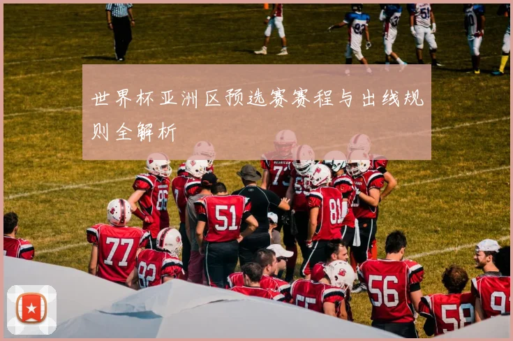 世界杯亚洲区预选赛赛程与出线规则全解析