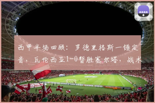 西甲半场回顾：罗德里格斯一锤定音，瓦伦西亚1-0暂胜塞尔塔，战术解析