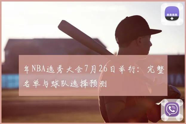 年NBA选秀大会7月26日举行：完整名单与球队选择预测