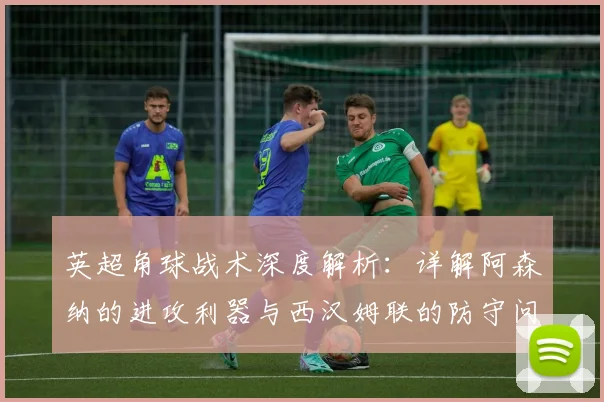 英超角球战术深度解析：详解阿森纳的进攻利器与西汉姆联的防守问题