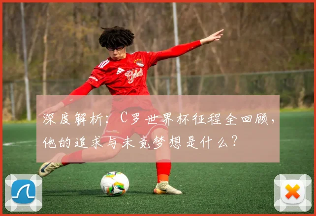 深度解析：C罗世界杯征程全回顾，他的追求与未竟梦想是什么？