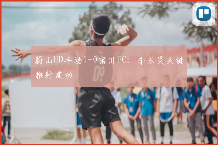 蔚山HD半场1-0富川FC：李东炅关键推射建功
