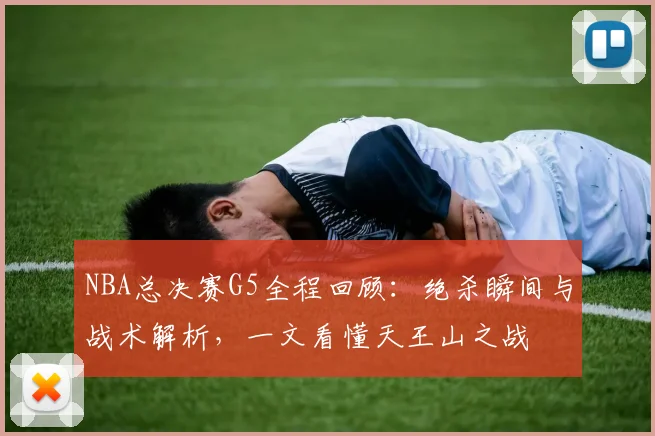NBA总决赛G5全程回顾：绝杀瞬间与战术解析，一文看懂天王山之战