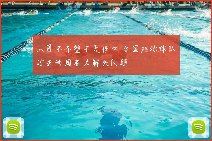 人员不齐整不是借口 李国旭称球队过去两周着力解决问题
