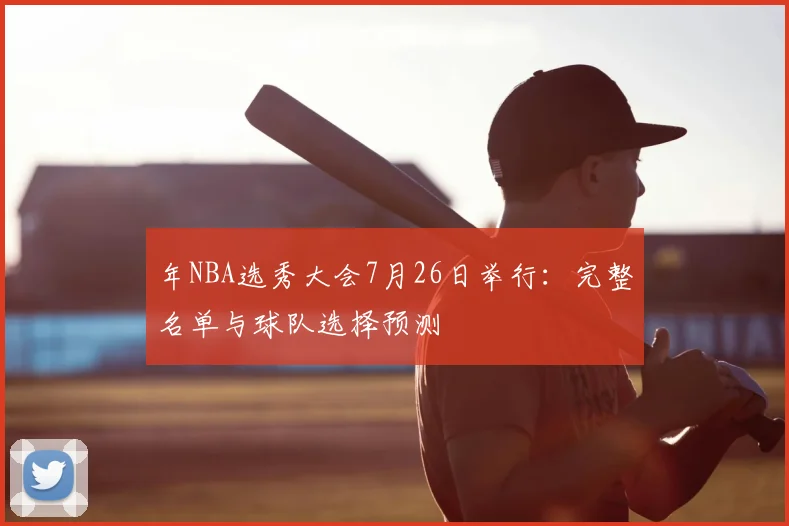 年NBA选秀大会7月26日举行：完整名单与球队选择预测