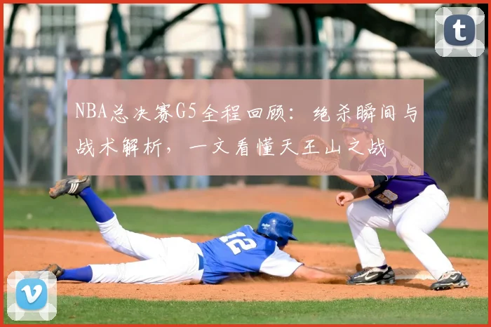 NBA总决赛G5全程回顾：绝杀瞬间与战术解析，一文看懂天王山之战