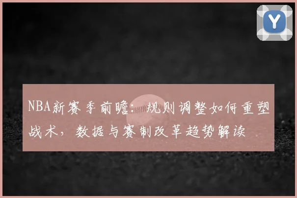 NBA新赛季前瞻：规则调整如何重塑战术，数据与赛制改革趋势解读
